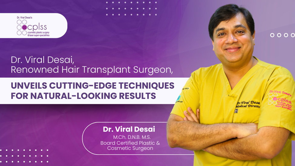 Dr. Viral Desai, Renowned Hair Transplant Surgeon, Unveils Cutting-Edge Techniques for Natural-Looking Results